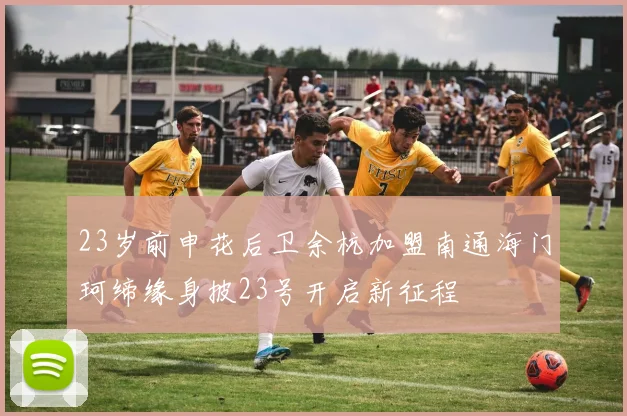 23岁前申花后卫余杭加盟南通海门珂缔缘身披23号开启新征程
