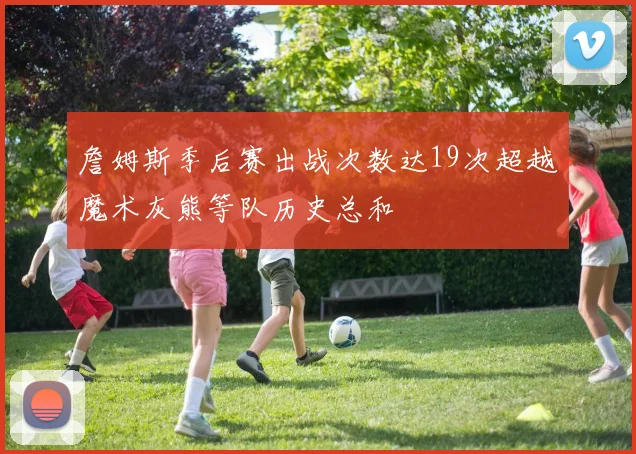 詹姆斯季后赛出战次数达19次超越魔术灰熊等队历史总和