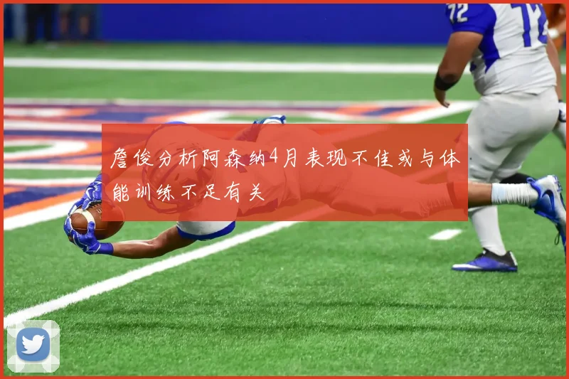 詹俊分析阿森纳4月表现不佳或与体能训练不足有关