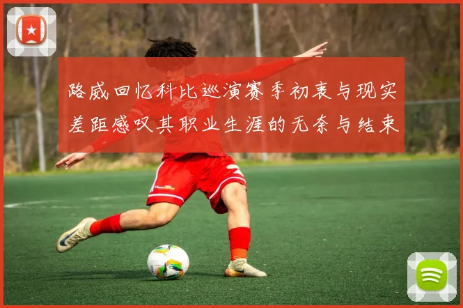 路威回忆科比巡演赛季初衷与现实差距感叹其职业生涯的无奈与结束