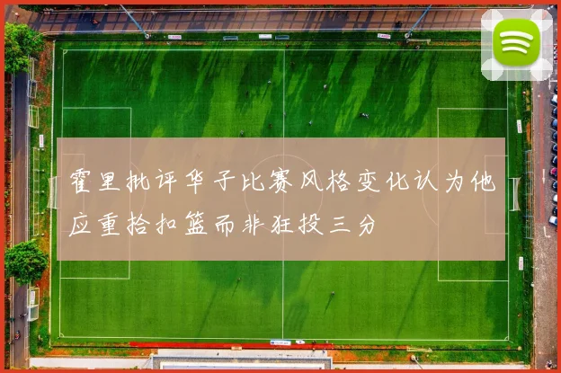 霍里批评华子比赛风格变化认为他应重拾扣篮而非狂投三分