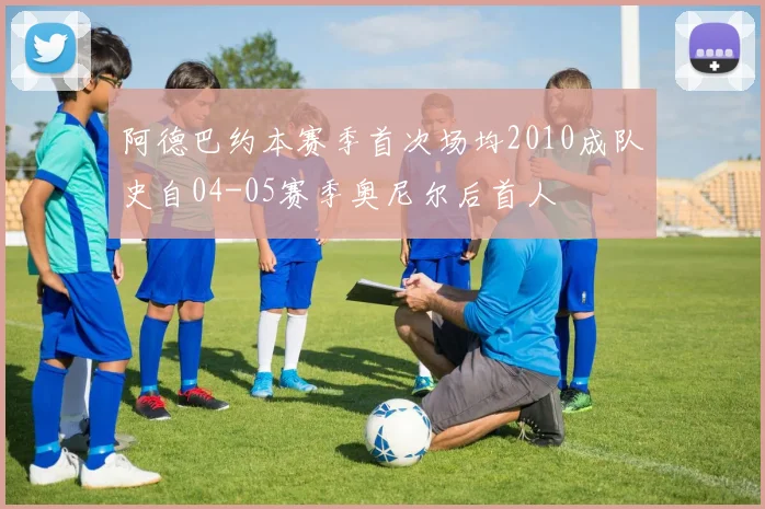 阿德巴约本赛季首次场均2010成队史自04-05赛季奥尼尔后首人