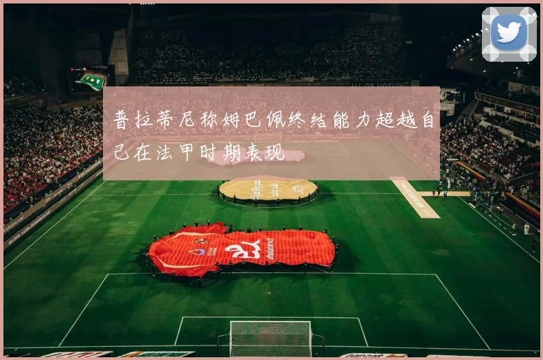 普拉蒂尼称姆巴佩终结能力超越自己在法甲时期表现