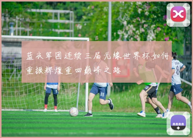 蓝衣军团连续三届无缘世界杯如何重振辉煌重回巅峰之路