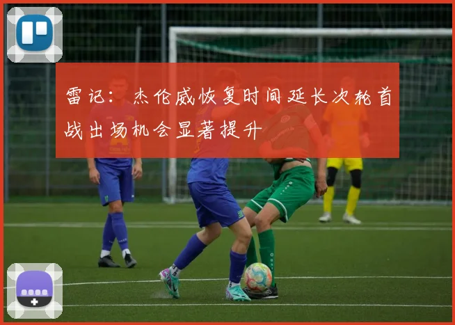 雷记：杰伦威恢复时间延长次轮首战出场机会显著提升