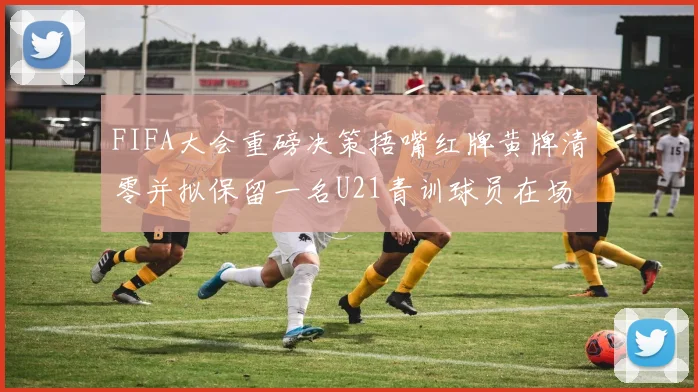 FIFA大会重磅决策捂嘴红牌黄牌清零并拟保留一名U21青训球员在场