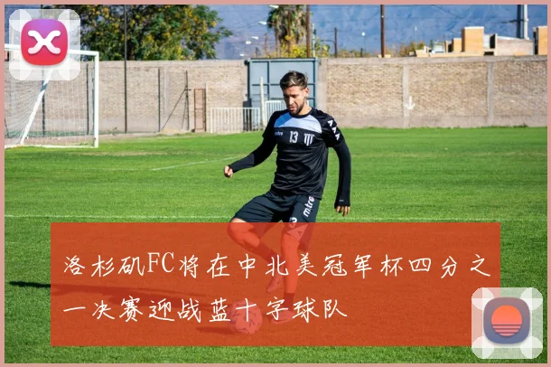 洛杉矶FC将在中北美冠军杯四分之一决赛迎战蓝十字球队