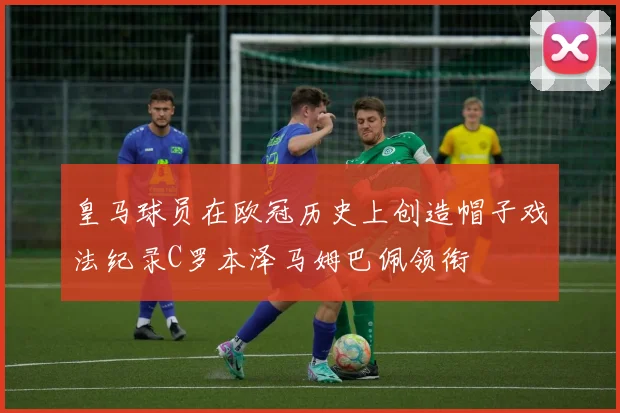 皇马球员在欧冠历史上创造帽子戏法纪录C罗本泽马姆巴佩领衔