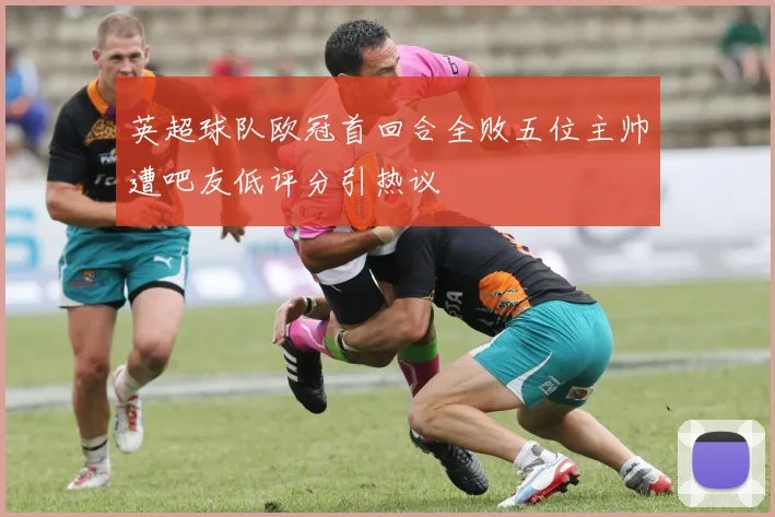 英超球队欧冠首回合全败五位主帅遭吧友低评分引热议