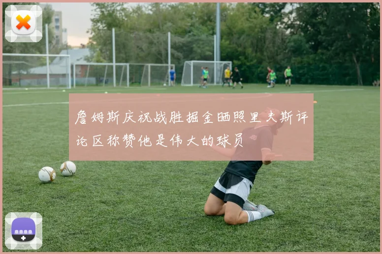 詹姆斯庆祝战胜掘金晒照里夫斯评论区称赞他是伟大的球员